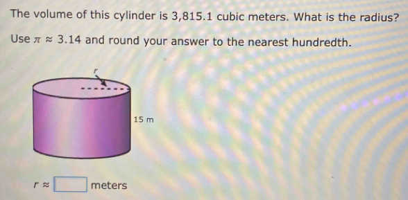 The volume of this cylinder is 3,815.1 cubic meters. What is the radius? 
Use π approx 3.14 and round your answer to the nearest hundredth.
rapprox □ meters