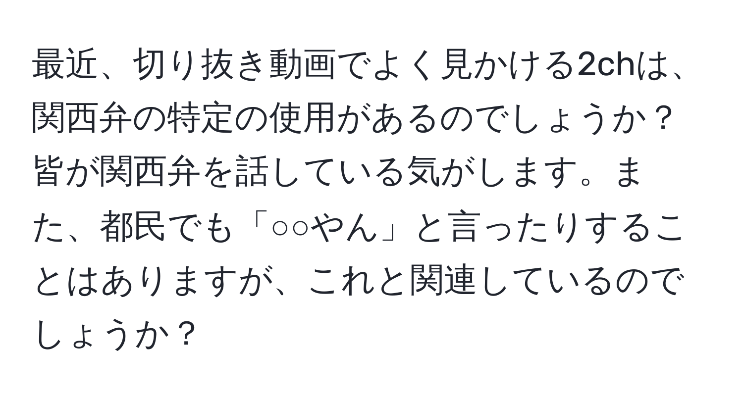 最近、切り抜き動画でよく見かける2chは、関西弁の特定の使用があるのでしょうか？ 皆が関西弁を話している気がします。また、都民でも「○○やん」と言ったりすることはありますが、これと関連しているのでしょうか？