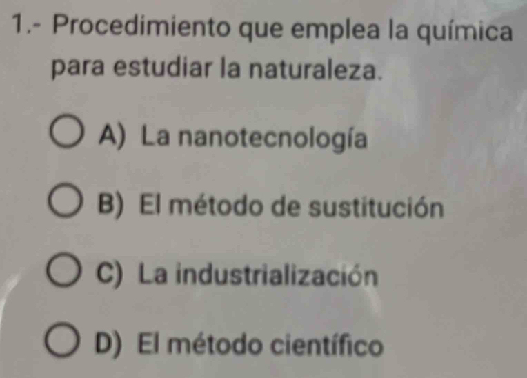 1.- Procedimiento que emplea la química
para estudiar la naturaleza.
A) La nanotecnología
B) El método de sustitución
C) La industrialización
D) El método científico