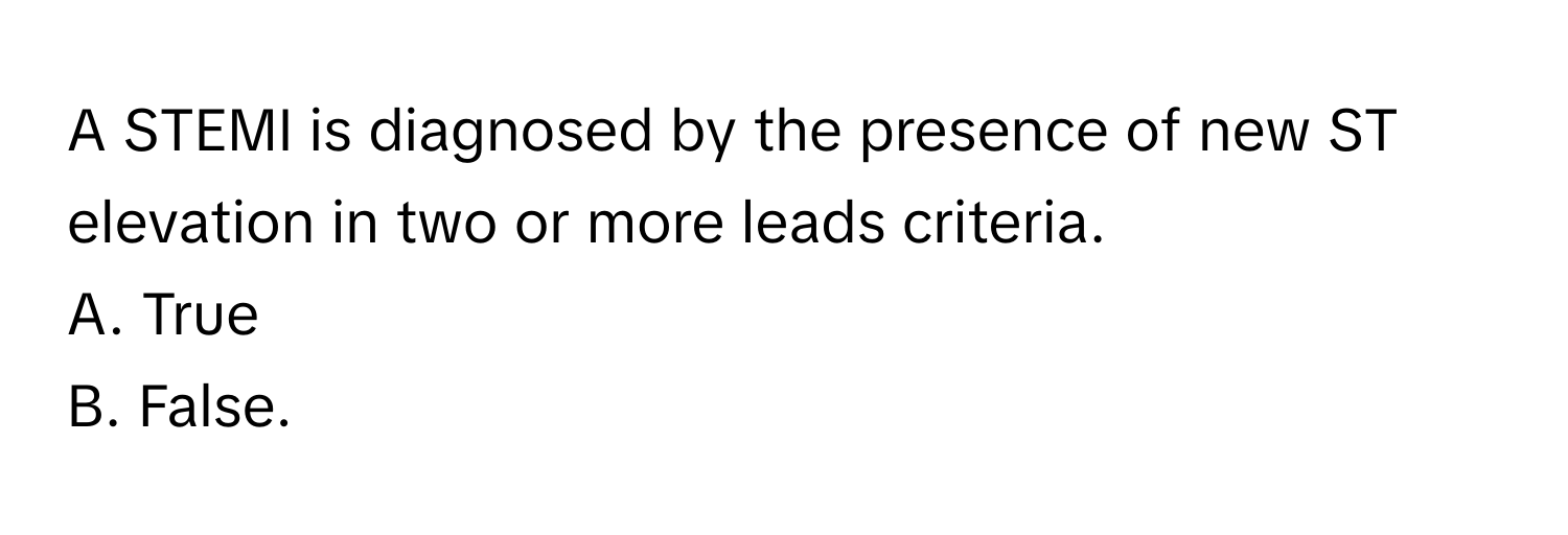A STEMI is diagnosed by the presence of new ST elevation in two or more leads criteria.

A. True
B. False.