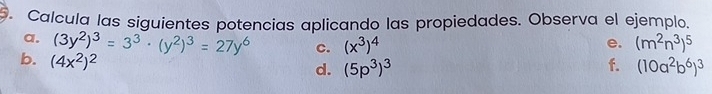 Calcula las siguientes potencias aplicando las propiedades. Observa el ejemplo. 
a. (3y^2)^3=3^3· (y^2)^3=27y^6 c. (x^3)^4 (m^2n^3)^5
e. 
b. (4x^2)^2
d. (5p^3)^3 f. (10a^2b^6)^3