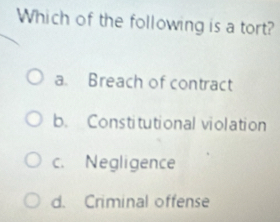 Which of the following is a tort?
a. Breach of contract
b. Constitutional violation
c. Negligence
d. Criminal offense