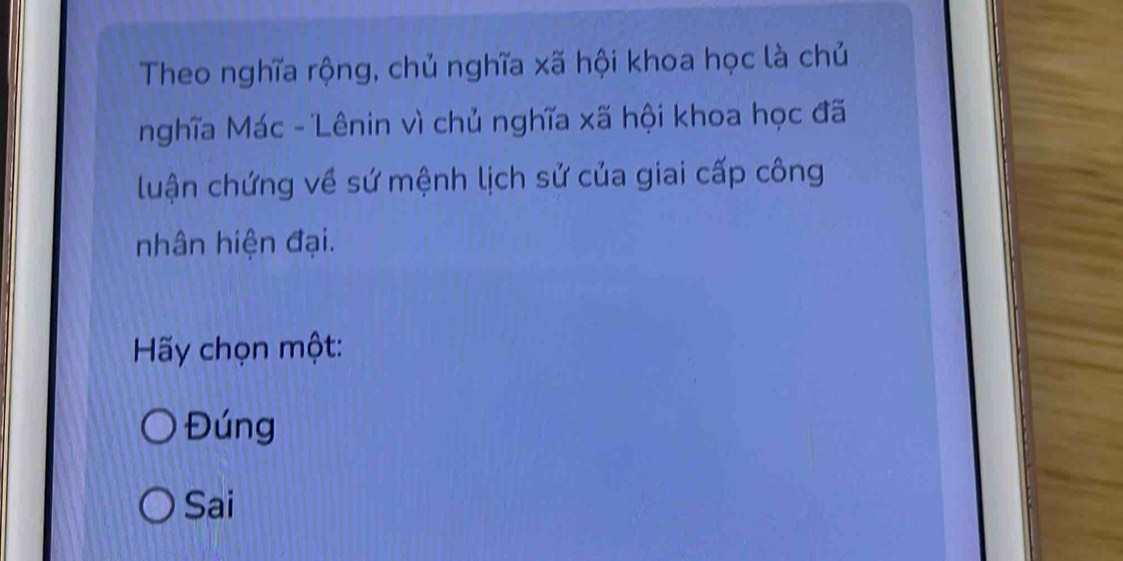 Theo nghĩa rộng, chủ nghĩa xã hội khoa học là chủ
nghĩa Mác - Lênin vì chủ nghĩa xã hội khoa học đã
luận chứng về sứ mệnh lịch sử của giai cấp công
nhân hiện đại.
Hy chọn một:
Đúng
Sai