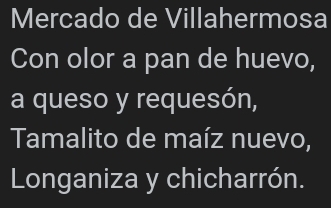 Mercado de Villahermosa 
Con olor a pan de huevo, 
a queso y requesón, 
Tamalito de maíz nuevo, 
Longaniza y chicharrón.