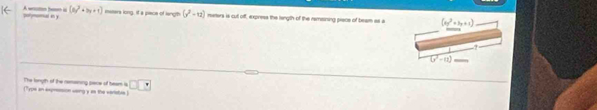 A wrston heem is (0y^2+by+1)
polymomal in y mstera long, it a piece of length (y^2-12) meters is cut off, express the langth of the remsining piece of beam as a (6y^2+3y+1)
(y^2-12)
The longth of the remaining pece of beam is □ □ □
(Type an expression using y as the veriable.)