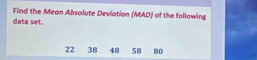 Find the Mean Absolute Deviation (MAD) of the following 
data set.
22 38 48 58 80