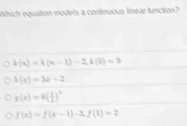 Which equation models a continuous linear lunction?
k(n)=k(n-1)-2k(0)=9
h(a)=3a-2
g(z)=6( 1/2 )^2
f(x)=f(x-1)· 3, f(1)=2