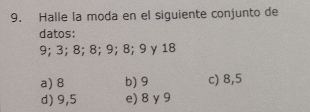 Halle la moda en el siguiente conjunto de
datos:
9; 3; 8; 8; 9; 8; 9 y 18
a) 8 b) 9 c) 8, 5
d) 9, 5 e) 8 y 9