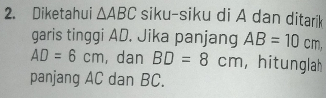 Diketahui △ ABC siku-siku di A dan ditarik 
garis tinggi AD. Jika panjang AB=10cm,
AD=6cm , dan BD=8cm ， hitunglah 
panjang AC dan BC.