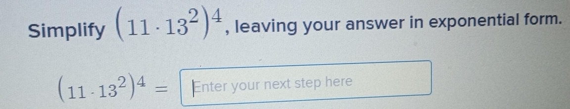 Simplify (11· 13^2)^4 , leaving your answer in exponential form.
(11· 13^2)^4= Enter your next step here