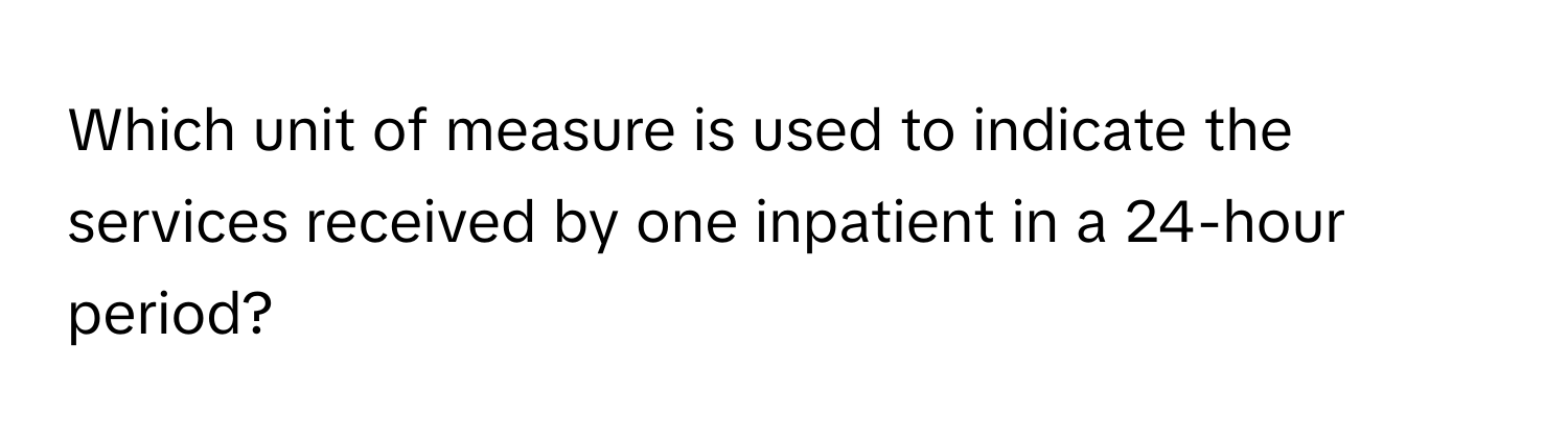 Which unit of measure is used to indicate the services received by one inpatient in a 24-hour period?