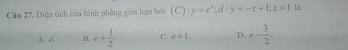 Diện tích của hình phăng giới hạn bởi: (C):y=e^x; d:y=-x+1; x=1 là:
A. e B. e+ 1/2 . C. e+1. D. e- 3/2 .