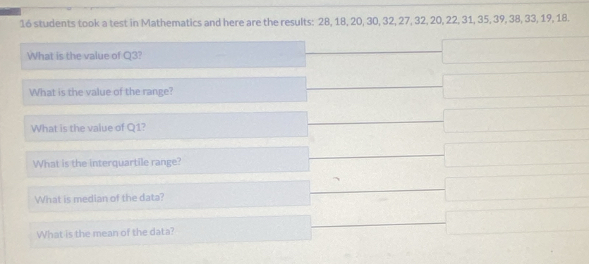 16 students took a test in Mathematics and here are the results: 28, 18, 20, 30, 32, 27, 32, 20, 22, 31, 35, 39, 38, 33, 19, 18. 
What is the value of Q3? 
What is the value of the range? 
What is the value of Q1? 
What is the interquartile range? 
What is median of the data? 
What is the mean of the data?