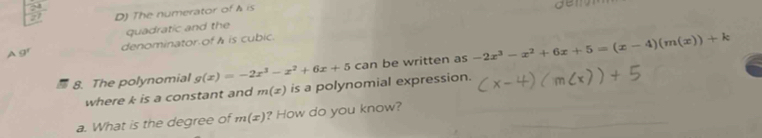 D) The numerator of A is
gen
quadratic and the
denominator of h is cubic.
A gr
8. The polynomial g(x)=-2x^3-x^2+6x+5can be written as -2x^3-x^2+6x+5=(x-4)(m(x))+k
where k is a constant and m(x) is a polynomial expression.
a. What is the degree of m(x) ? How do you know?