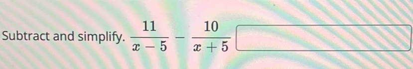 Subtract and simplify.  11/x-5 - 10/x+5 □