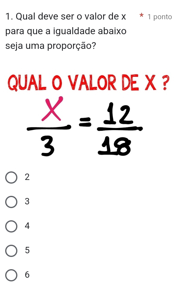 Qual deve ser o valor de x * 1 ponto
para que a igualdade abaixo
seja uma proporção?
QUAL O VALOR DE X ?
2
3
4
5
6