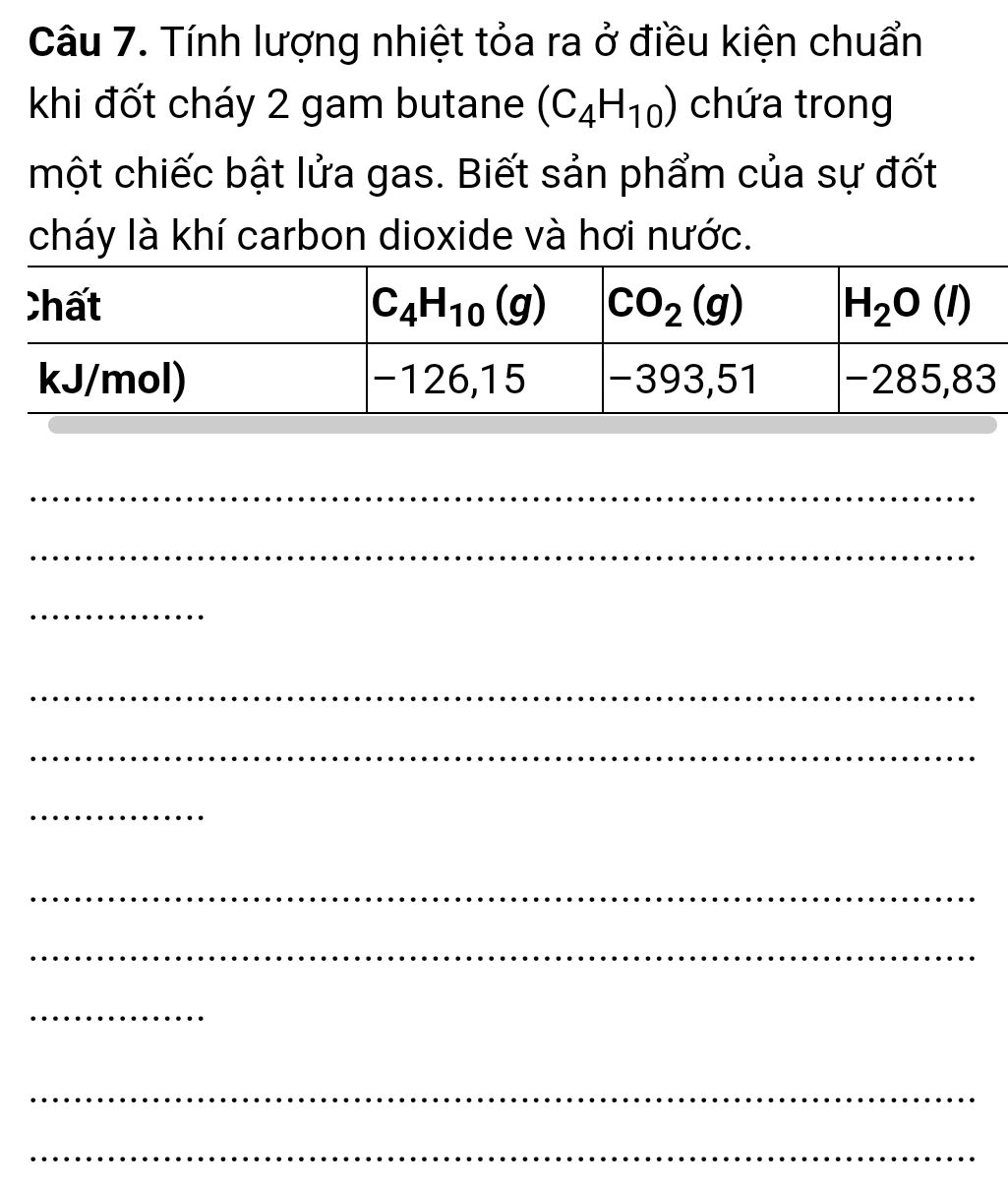 Tính lượng nhiệt tỏa ra ở điều kiện chuẩn
khi đốt cháy 2 gam butane (C_4H_10) chứa trong
một chiếc bật lửa gas. Biết sản phẩm của sự đốt
cháy là khí carbon dioxide và hơi nước.
_
_
_
_
_
_
_
_
_
_
_