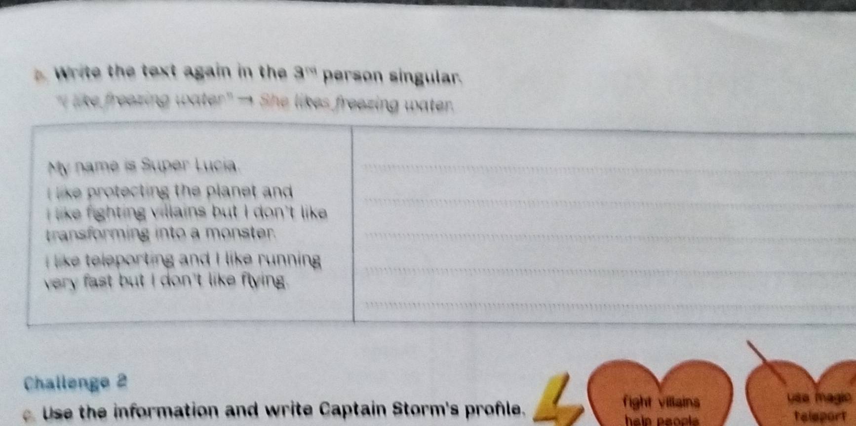 Write the text again in the 3^(rd) person singular. 
like freezing water"→ She likes freezing water. 
Challenge 2 
fight viliains usa fnagio 
Use the information and write Captain Storm's profle. teleport 
haip peopls .