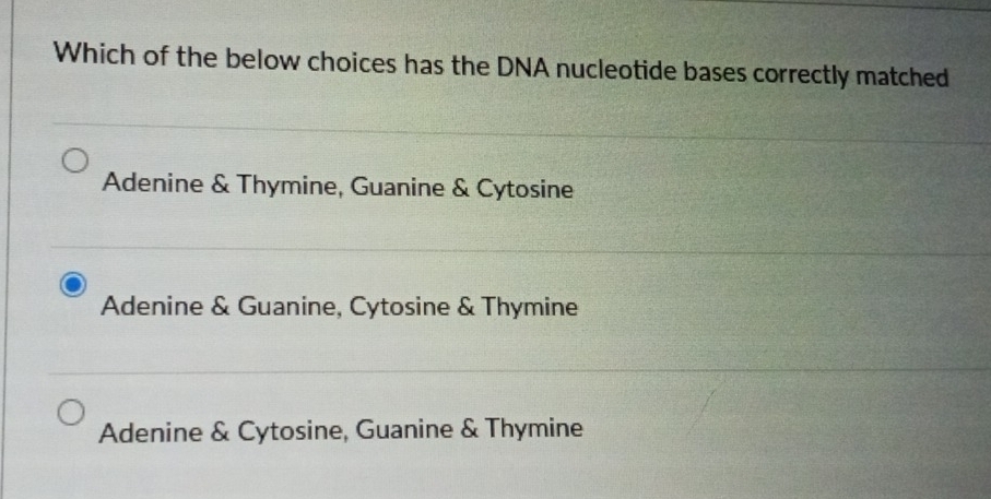 Which of the below choices has the DNA nucleotide bases correctly matched
Adenine & Thymine, Guanine & Cytosine
Adenine & Guanine, Cytosine & Thymine
Adenine & Cytosine, Guanine & Thymine