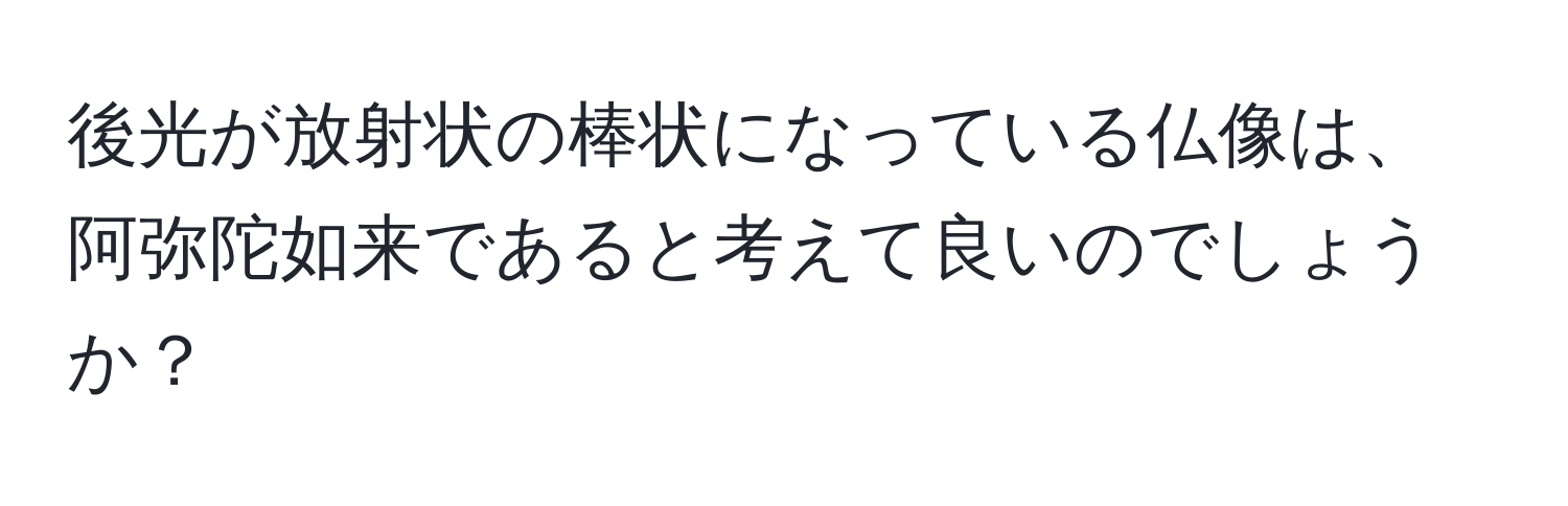 後光が放射状の棒状になっている仏像は、阿弥陀如来であると考えて良いのでしょうか？