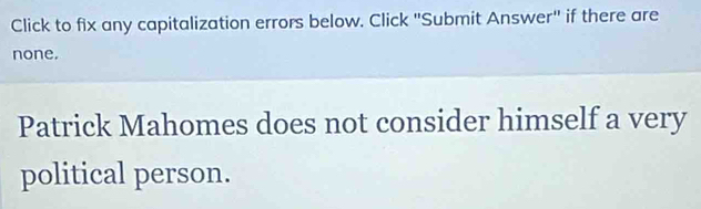 Click to fix any capitalization errors below. Click "Submit Answer" if there are 
none. 
Patrick Mahomes does not consider himself a very 
political person.