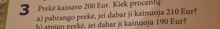 Prekė kainavo 200 Eur. Kiek procentų: 
a) pabrango prekė, jei dabar ji kainuoja 210 Eur? 
h) atpigo prekė, jei dabar ji kainuoja 190 Eur?