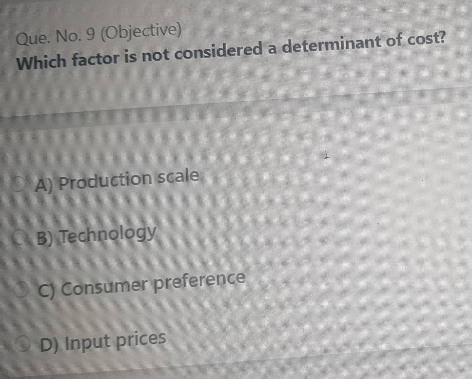 Que. No. 9 (Objective)
Which factor is not considered a determinant of cost?
A) Production scale
B) Technology
C) Consumer preference
D) Input prices