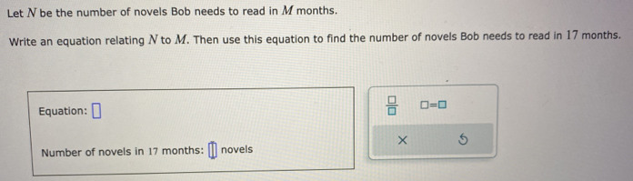 Let N be the number of novels Bob needs to read in M months. 
Write an equation relating N to M. Then use this equation to find the number of novels Bob needs to read in 17 months. 
Equation: □ 
 □ /□   □ =□
× 
Number of novels in 17 months : novels