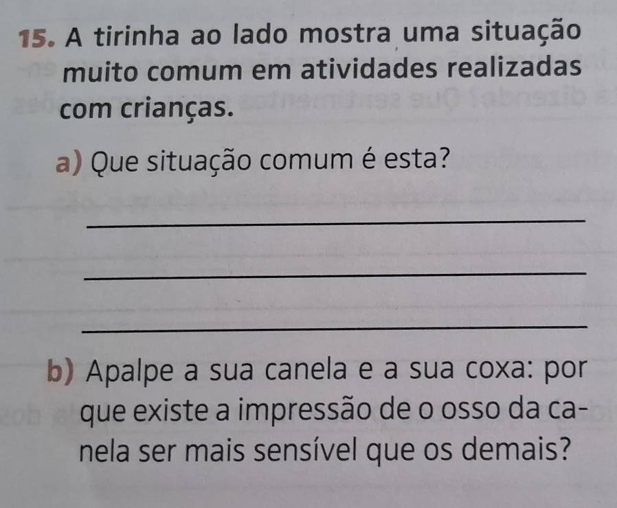 A tirinha ao lado mostra uma situação 
muito comum em atividades realizadas 
com crianças. 
a) Que situação comum é esta? 
_ 
_ 
_ 
b) Apalpe a sua canela e a sua coxa: por 
que existe a impressão de o osso da ca- 
nela ser mais sensível que os demais?