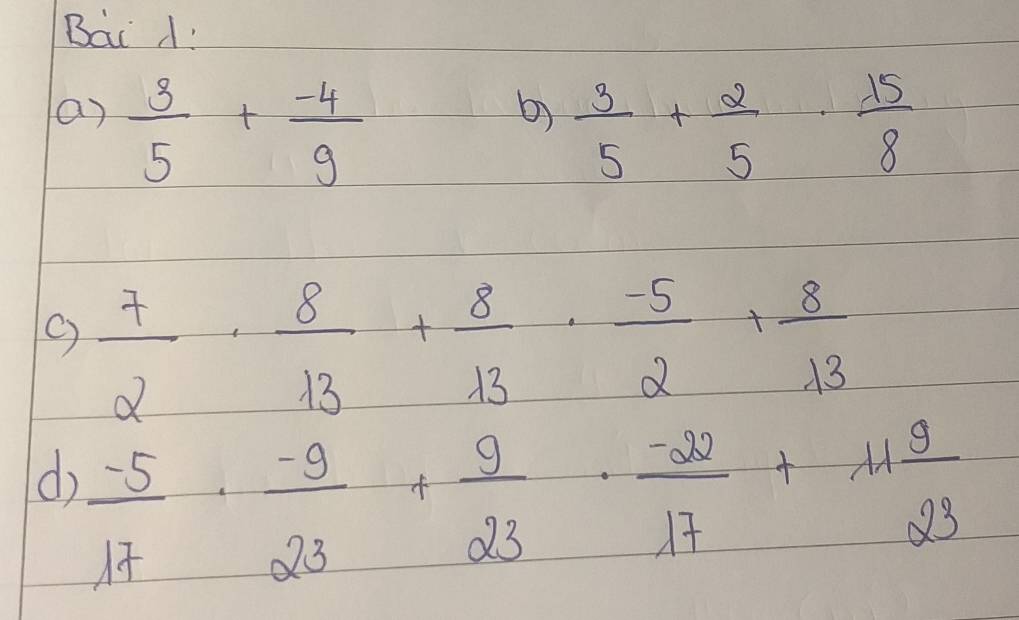 Bai A! 
b) 
a)  3/5 + (-4)/9   3/5 + 2/5 ·  15/8 
()  7/2 ·  8/13 + 8/13 ·  (-5)/2 + 8/13 
d  (-5)/17 ·  (-9)/23 + 9/23 ·  (-22)/17 +11 9/23 