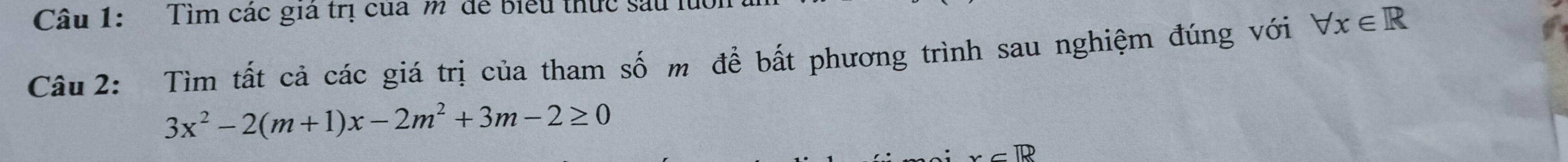 Tìm các giá trị của m để biểu thức sau luổ 
Câu 2: Tìm tất cả các giá trị của tham số m để bất phương trình sau nghiệm đúng với forall x∈ R
3x^2-2(m+1)x-2m^2+3m-2≥ 0
x_ R