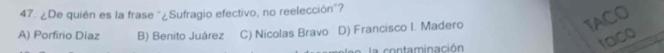 ¿De quién es la frase "¿Sufragio efectivo, no reelección"?
A) Porfirio Diaz B) Benito Juárez C) Nicolas Bravo D) Francisco I. Madero
IACO
la contaminación
taco