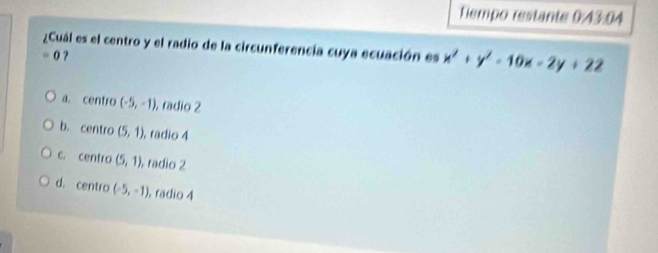 Tempo restante 0:43:04
¿Cuál es el centro y el radio de la circunferencia cuya ecuación es x^2+y^2-10x-2y+22
= 0
a. centro (-5,-1) , radio 2
b. centro (5,1) , radio 4
c. centro (5,1) , radio 2
d. centro (-5,-1) , radio 4