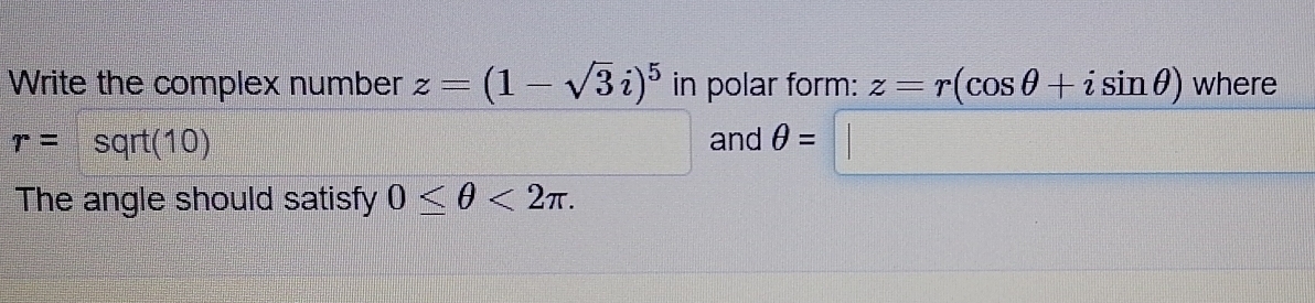 Write the complex number z=(1-sqrt(3)i)^5 in polar form: z=r(cos θ +isin θ ) where
r=sqrt(10) and θ =□
The angle should satisfy 0≤ θ <2π.