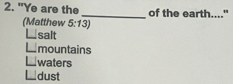 "Ye are the
_of the earth...."
(Matthew 5:13
salt
mountains
waters
dust
