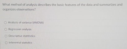 What method of analysis describes the basic features of the data and summarizes and
organizes observations?
Analysis of variance (ANOVA)
Regression analysis
Descriptive statitistics
Inferential statistics