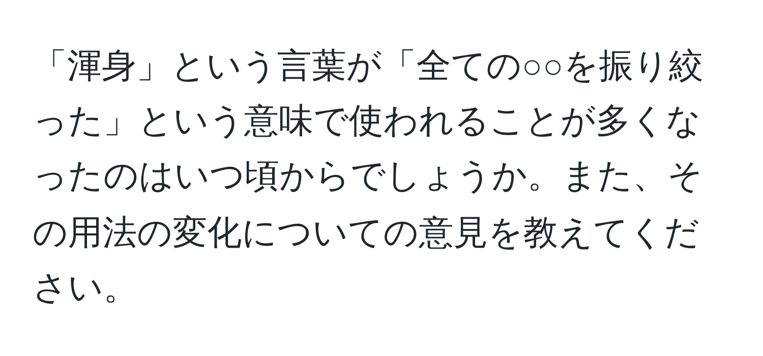 「渾身」という言葉が「全ての○○を振り絞った」という意味で使われることが多くなったのはいつ頃からでしょうか。また、その用法の変化についての意見を教えてください。