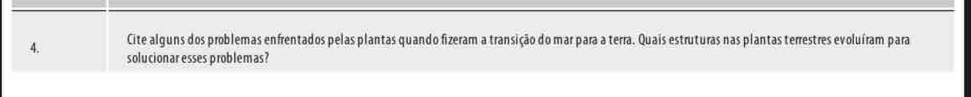 Cite alguns dos problemas enfrentados pelas plantas quando fizeram a transição do mar para a terra. Quais estruturas nas plantas terrestres evoluíram para 
4. solucionar esses problemas?