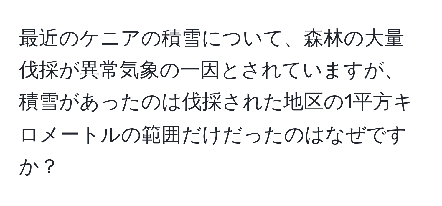 最近のケニアの積雪について、森林の大量伐採が異常気象の一因とされていますが、積雪があったのは伐採された地区の1平方キロメートルの範囲だけだったのはなぜですか？