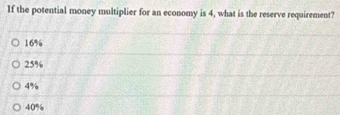 If the potential money multiplier for an economy is 4, what is the reserve requirement?
16%
25%
4%
40%