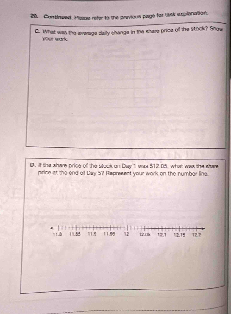 Continued. Please refer to the previous page for task explanation. 
C. What was the average daily change in the share price of the stock? Show 
your work. 
D. If the share price of the stock on Day 1 was $12.05, what was the share 
price at the end of Day 5? Represent your work on the number line.