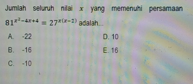 Jumlah seluruh nilai x yang memenuhi persamaan
81^(x^2)-4x+4=27^(x(x-2)) adalah...
A. -22 D. 10
B. -16 E. 16
C. -10