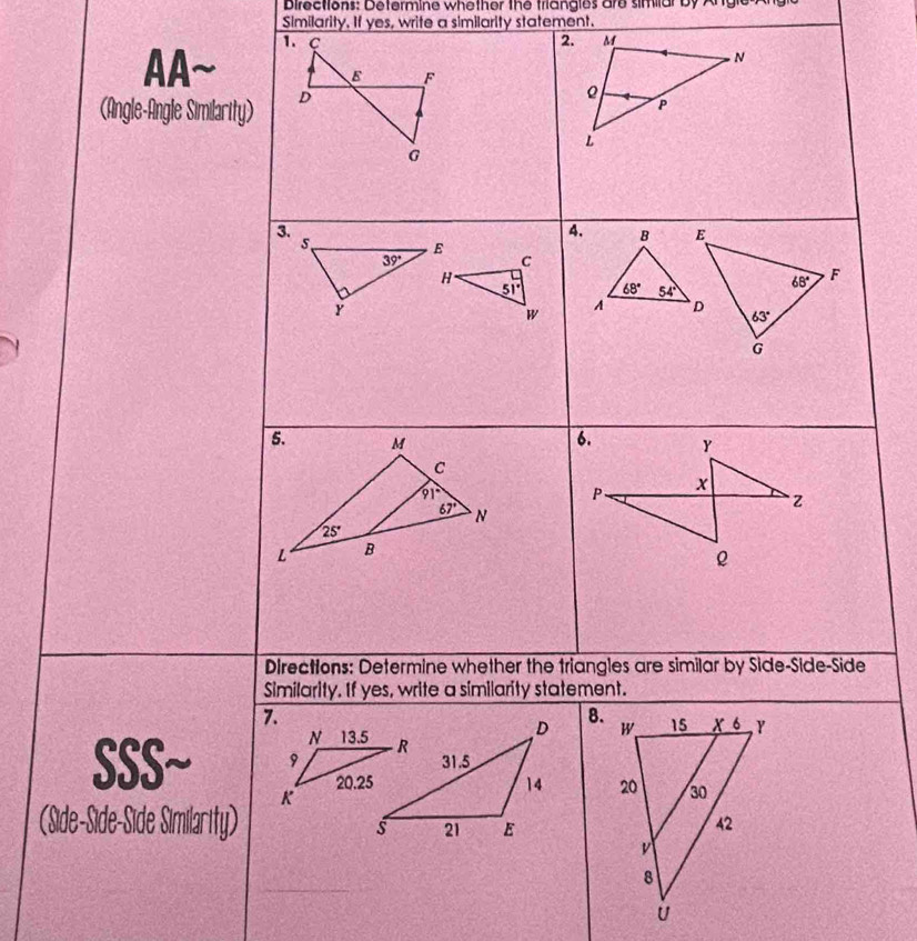 Directions: Determine whether the triangles are similar by Angle
Similarity. If yes, write a similarity statement.
2.
AA
(Angle-Angle Similarit
SSS~ 
(Side-Side-Side Similarity)