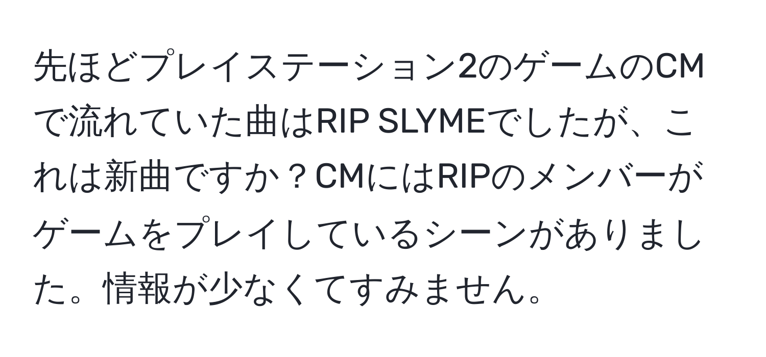 先ほどプレイステーション2のゲームのCMで流れていた曲はRIP SLYMEでしたが、これは新曲ですか？CMにはRIPのメンバーがゲームをプレイしているシーンがありました。情報が少なくてすみません。