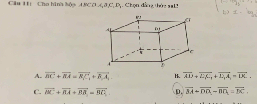 Cho hình hộp ABCD. A_1B_1C_1D_1. Chọn đẳng thức sai?
A. vector BC+vector BA=vector B_1C_1+vector B_1A_1. B. overline AD+overline D_1C_1+overline D_1A_1=overline DC.
C. vector BC+vector BA+vector BB_1=vector BD_1. D, vector BA+vector DD_1+vector BD_1=vector BC.