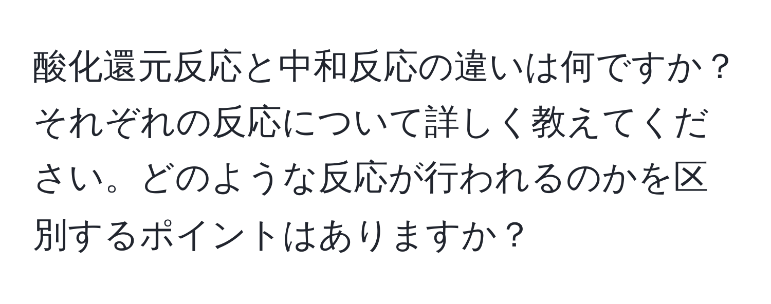 酸化還元反応と中和反応の違いは何ですか？それぞれの反応について詳しく教えてください。どのような反応が行われるのかを区別するポイントはありますか？