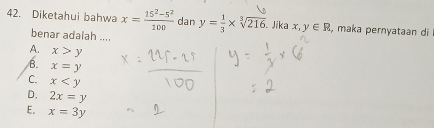 Diketahui bahwa x= (15^2-5^2)/100  dan y= 1/3 * sqrt[3](216). Jika x,y∈ R , maka pernyataan di
benar adalah ....
A. x>y
B. x=y
C. x
D. 2x=y
E. x=3y