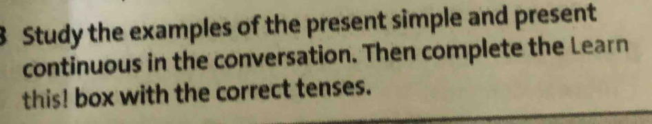 Study the examples of the present simple and present 
continuous in the conversation. Then complete the Learn 
this! box with the correct tenses.