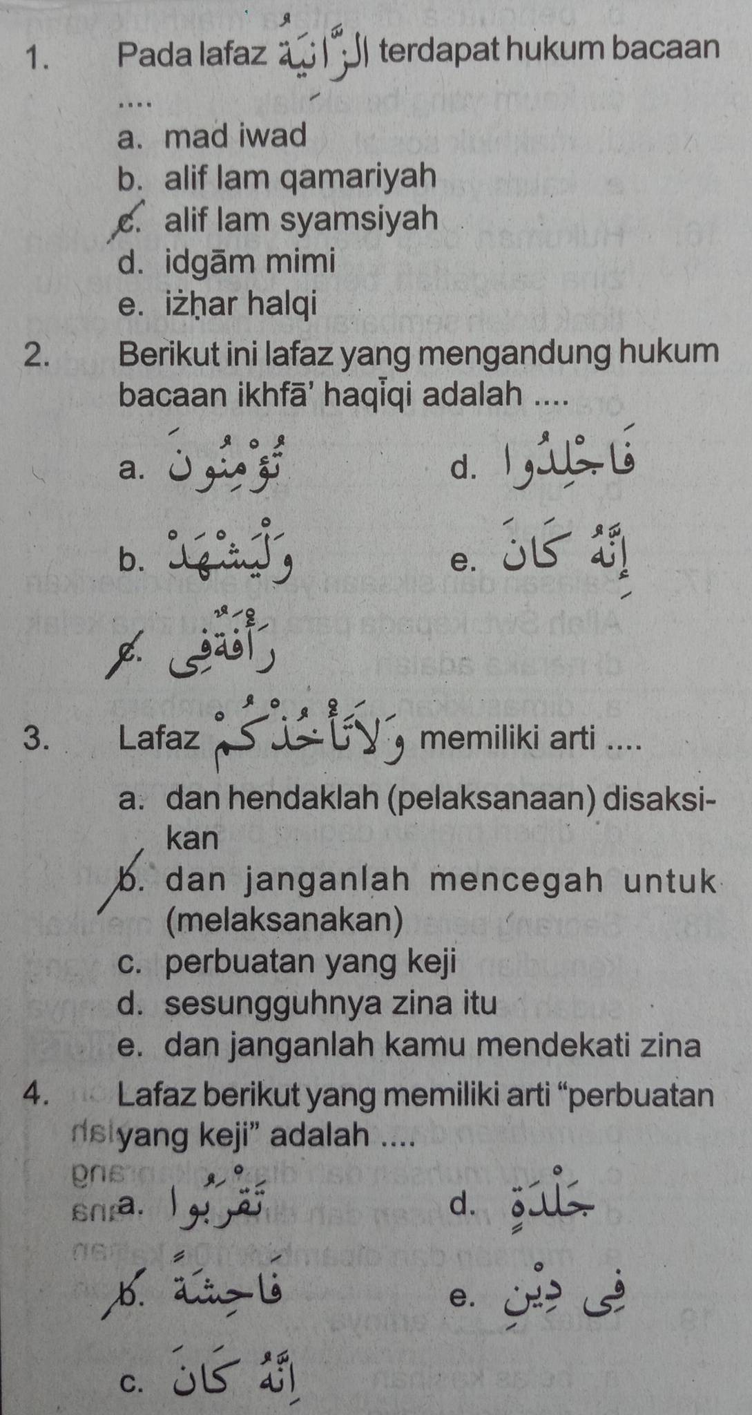 Pada lafaz | J terdapat hukum bacaan
.
a. mad iwad
b. alif lam qamariyah
c. alif lam syamsiyah
d. idgām mimi
e. iżḥar halqi
2. Berikut ini lafaz yang mengandung hukum
bacaan ikhfā' haqĪqi adalah ....
a. j zing d. l
b , 2
e.
3. Lafaz memiliki arti ....
a. dan hendaklah (pelaksanaan) disaksi-
kan
b. dan janganlah mencegah untuk
(melaksanakan)
c. perbuatan yang keji
d. sesungguhnya zina itu
e. dan janganlah kamu mendekati zina
4. Lafaz berikut yang memiliki arti “perbuatan
nstyang keji' adalah ....
gns
snia. l g! ja. d. zal
e.
c. 35