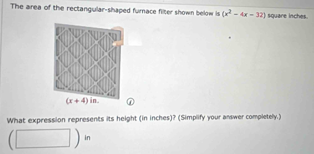 The area of the rectangular-shaped furnace filter shown below is (x^2-4x-32) square inches.
What expression represents its height (in inches)? (Simplify your answer completely.)
1 □ ) in
□ 